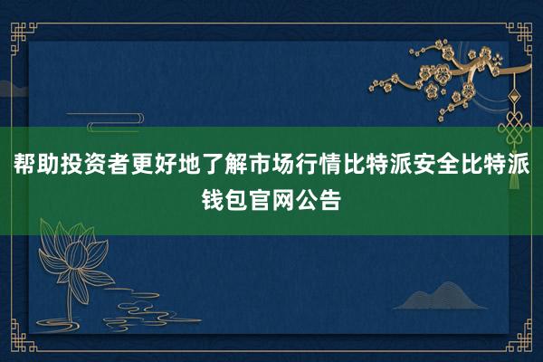 帮助投资者更好地了解市场行情比特派安全比特派钱包官网公告