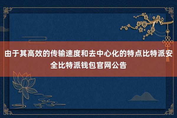 由于其高效的传输速度和去中心化的特点比特派安全比特派钱包官网公告