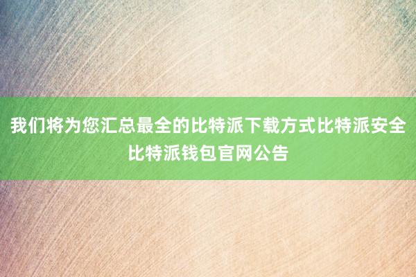 我们将为您汇总最全的比特派下载方式比特派安全比特派钱包官网公告