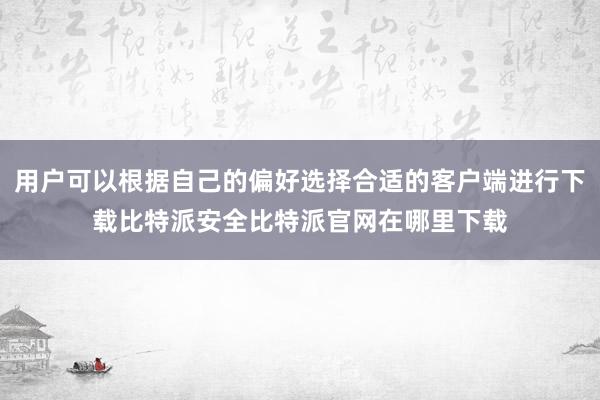 用户可以根据自己的偏好选择合适的客户端进行下载比特派安全比特派官网在哪里下载