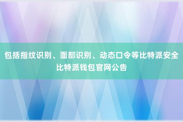 包括指纹识别、面部识别、动态口令等比特派安全比特派钱包官网公告