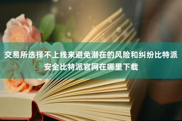 交易所选择不上线来避免潜在的风险和纠纷比特派安全比特派官网在哪里下载