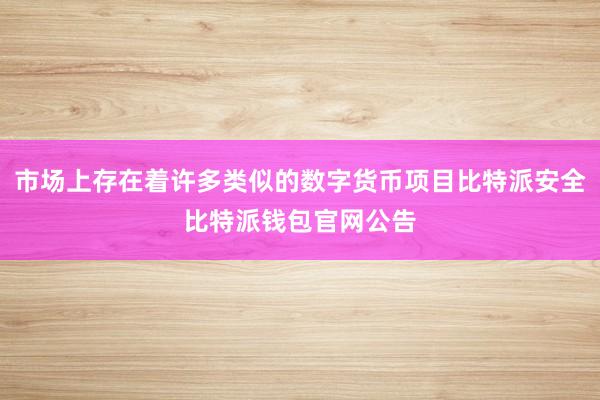 市场上存在着许多类似的数字货币项目比特派安全比特派钱包官网公告