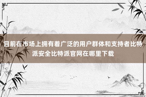 目前在市场上拥有着广泛的用户群体和支持者比特派安全比特派官网在哪里下载