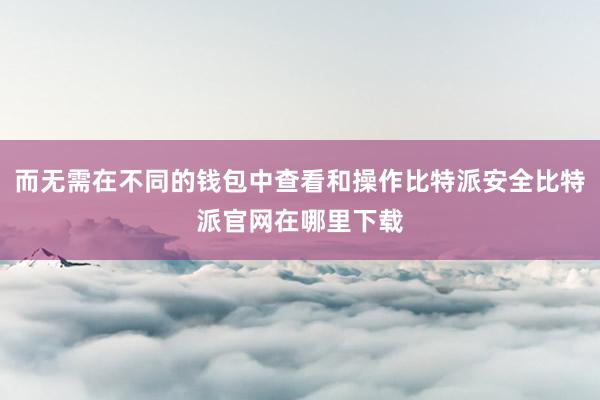 而无需在不同的钱包中查看和操作比特派安全比特派官网在哪里下载