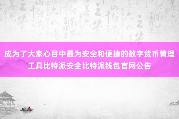 成为了大家心目中最为安全和便捷的数字货币管理工具比特派安全比特派钱包官网公告