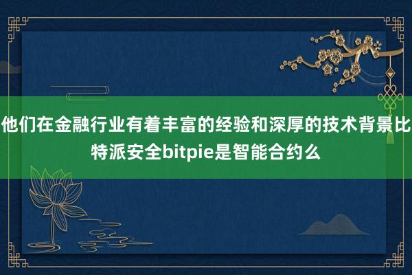 他们在金融行业有着丰富的经验和深厚的技术背景比特派安全bitpie是智能合约么