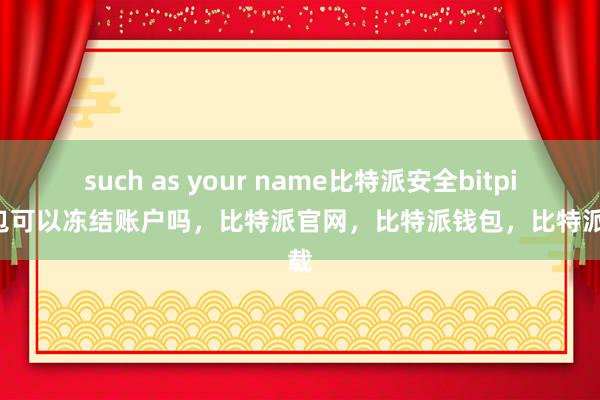 such as your name比特派安全bitpie钱包可以冻结账户吗，比特派官网，比特派钱包，比特派下载