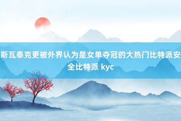 斯瓦泰克更被外界认为是女单夺冠的大热门比特派安全比特派 kyc