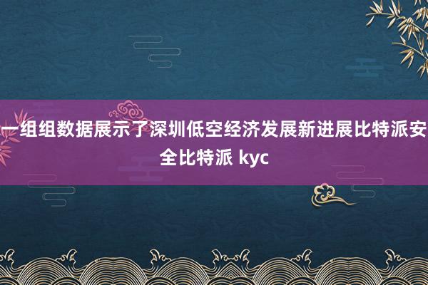 一组组数据展示了深圳低空经济发展新进展比特派安全比特派 kyc