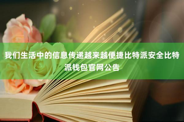 我们生活中的信息传递越来越便捷比特派安全比特派钱包官网公告