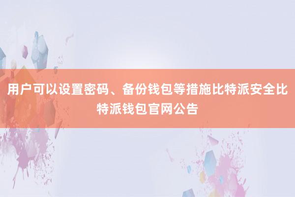 用户可以设置密码、备份钱包等措施比特派安全比特派钱包官网公告