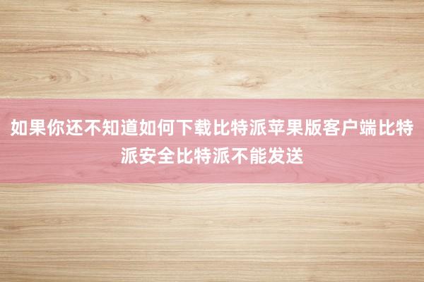 如果你还不知道如何下载比特派苹果版客户端比特派安全比特派不能发送