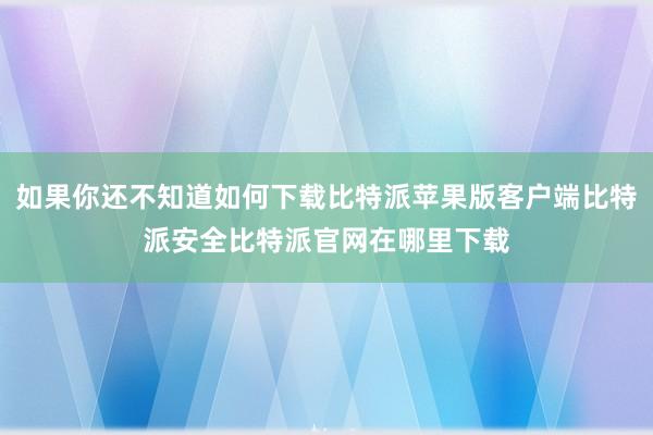 如果你还不知道如何下载比特派苹果版客户端比特派安全比特派官网在哪里下载