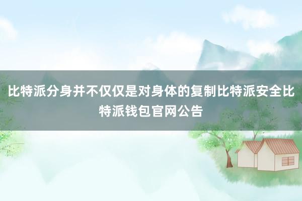 比特派分身并不仅仅是对身体的复制比特派安全比特派钱包官网公告