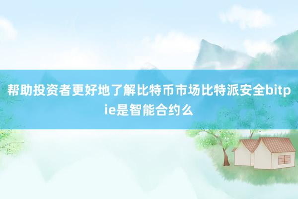 帮助投资者更好地了解比特币市场比特派安全bitpie是智能合约么