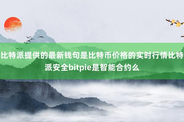 比特派提供的最新钱句是比特币价格的实时行情比特派安全bitpie是智能合约么