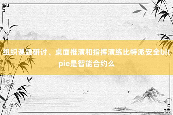 组织课题研讨、桌面推演和指挥演练比特派安全bitpie是智能合约么