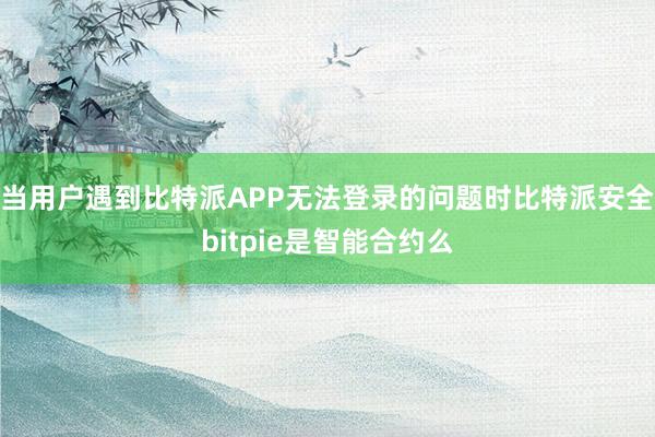 当用户遇到比特派APP无法登录的问题时比特派安全bitpie是智能合约么