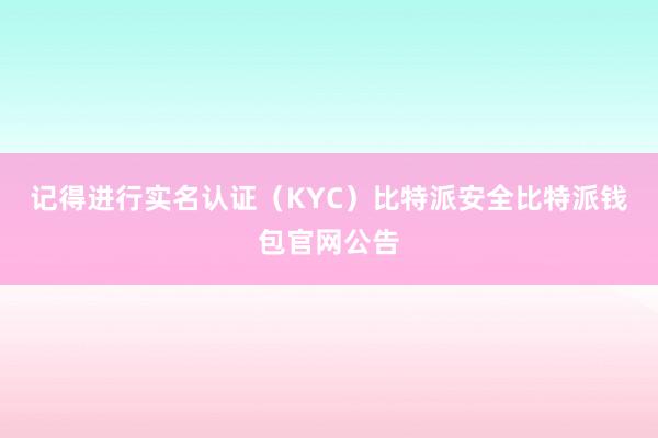 记得进行实名认证（KYC）比特派安全比特派钱包官网公告