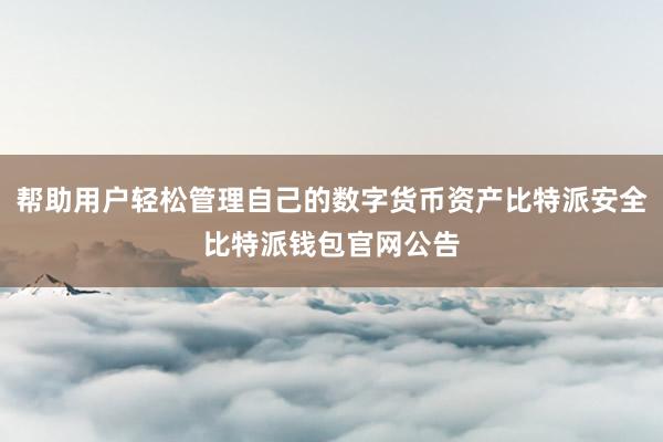 帮助用户轻松管理自己的数字货币资产比特派安全比特派钱包官网公告