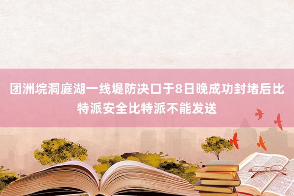 团洲垸洞庭湖一线堤防决口于8日晚成功封堵后比特派安全比特派不能发送