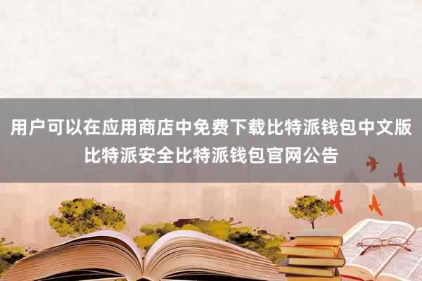 用户可以在应用商店中免费下载比特派钱包中文版比特派安全比特派钱包官网公告