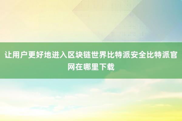 让用户更好地进入区块链世界比特派安全比特派官网在哪里下载