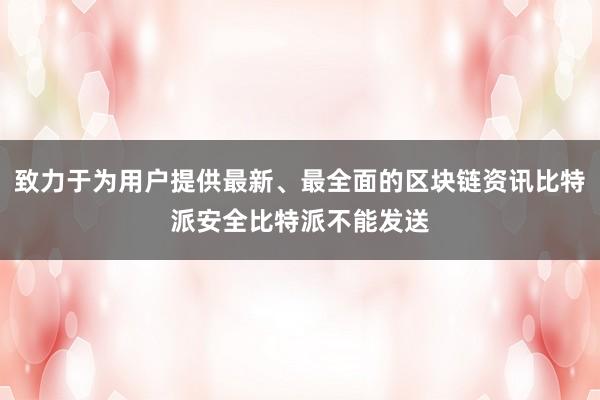 致力于为用户提供最新、最全面的区块链资讯比特派安全比特派不能发送