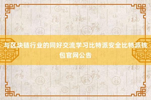 与区块链行业的同好交流学习比特派安全比特派钱包官网公告