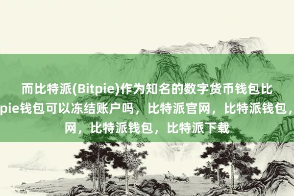 而比特派(Bitpie)作为知名的数字货币钱包比特派安全bitpie钱包可以冻结账户吗，比特派官网，比特派钱包，比特派下载