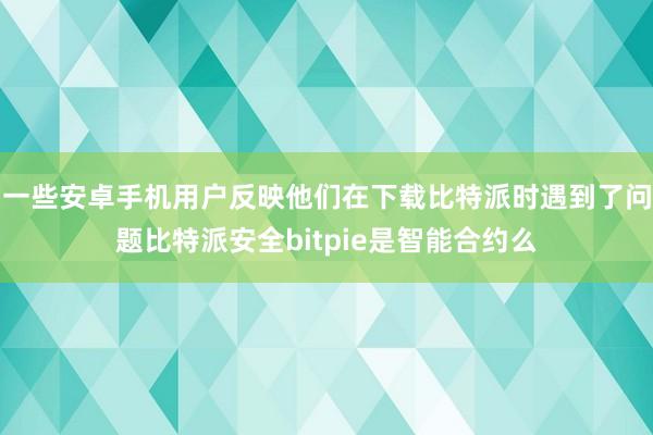 一些安卓手机用户反映他们在下载比特派时遇到了问题比特派安全bitpie是智能合约么