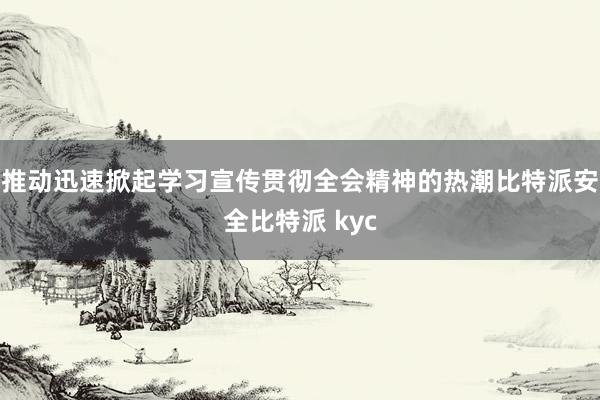 推动迅速掀起学习宣传贯彻全会精神的热潮比特派安全比特派 kyc