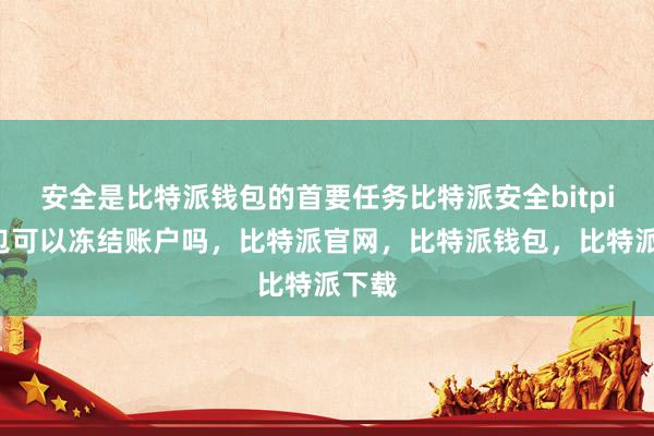 安全是比特派钱包的首要任务比特派安全bitpie钱包可以冻结账户吗，比特派官网，比特派钱包，比特派下载