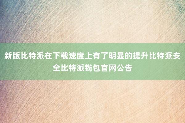 新版比特派在下载速度上有了明显的提升比特派安全比特派钱包官网公告