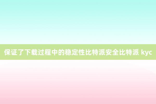 保证了下载过程中的稳定性比特派安全比特派 kyc