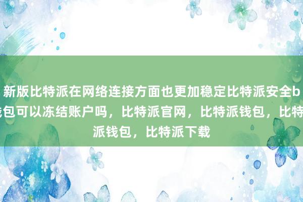 新版比特派在网络连接方面也更加稳定比特派安全bitpie钱包可以冻结账户吗，比特派官网，比特派钱包，比特派下载