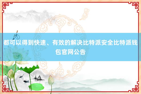 都可以得到快速、有效的解决比特派安全比特派钱包官网公告