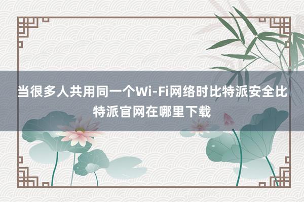 当很多人共用同一个Wi-Fi网络时比特派安全比特派官网在哪里下载