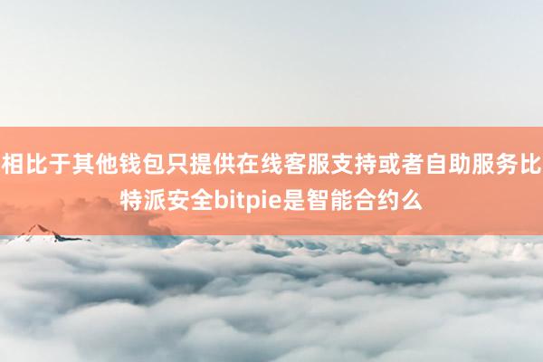 相比于其他钱包只提供在线客服支持或者自助服务比特派安全bitpie是智能合约么