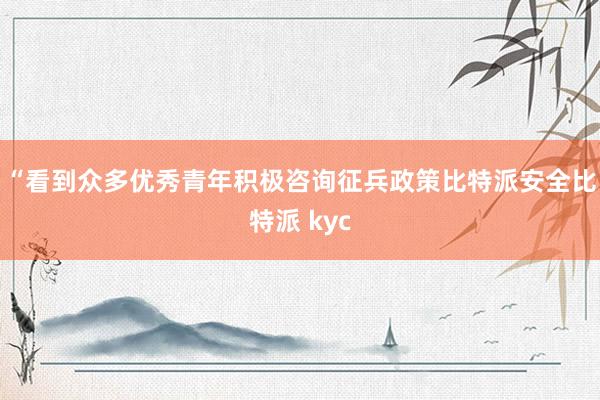 “看到众多优秀青年积极咨询征兵政策比特派安全比特派 kyc