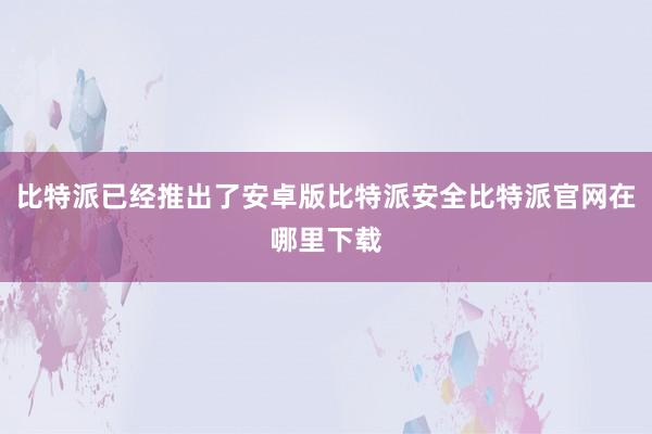 比特派已经推出了安卓版比特派安全比特派官网在哪里下载