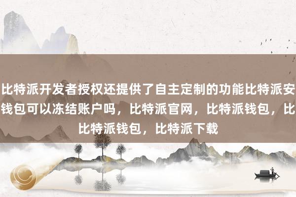 比特派开发者授权还提供了自主定制的功能比特派安全bitpie钱包可以冻结账户吗，比特派官网，比特派钱包，比特派下载