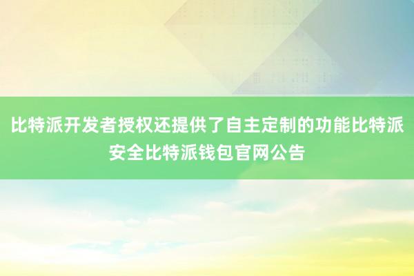 比特派开发者授权还提供了自主定制的功能比特派安全比特派钱包官网公告