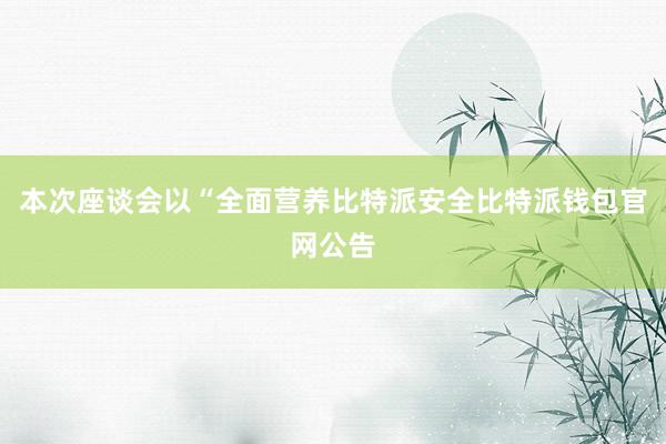 本次座谈会以“全面营养比特派安全比特派钱包官网公告