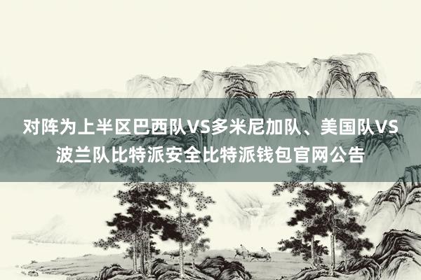 对阵为上半区巴西队VS多米尼加队、美国队VS波兰队比特派安全比特派钱包官网公告