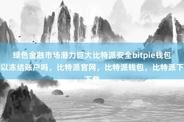 绿色金融市场潜力巨大比特派安全bitpie钱包可以冻结账户吗，比特派官网，比特派钱包，比特派下载