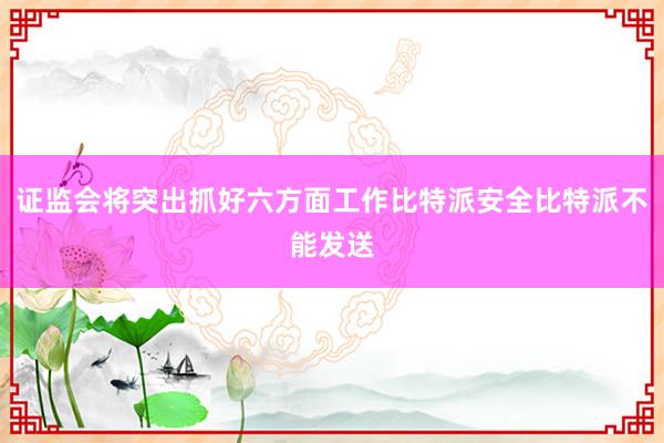 证监会将突出抓好六方面工作比特派安全比特派不能发送