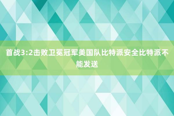 首战3:2击败卫冕冠军美国队比特派安全比特派不能发送