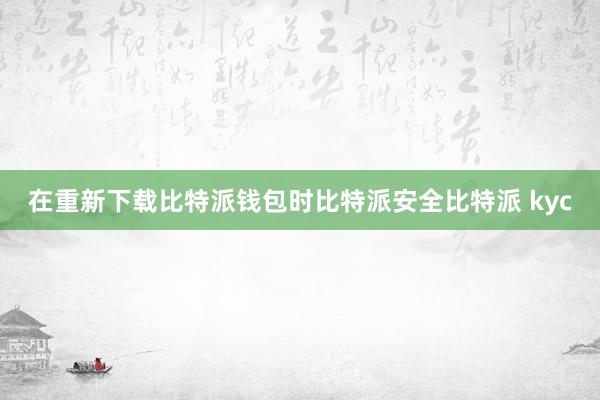 在重新下载比特派钱包时比特派安全比特派 kyc